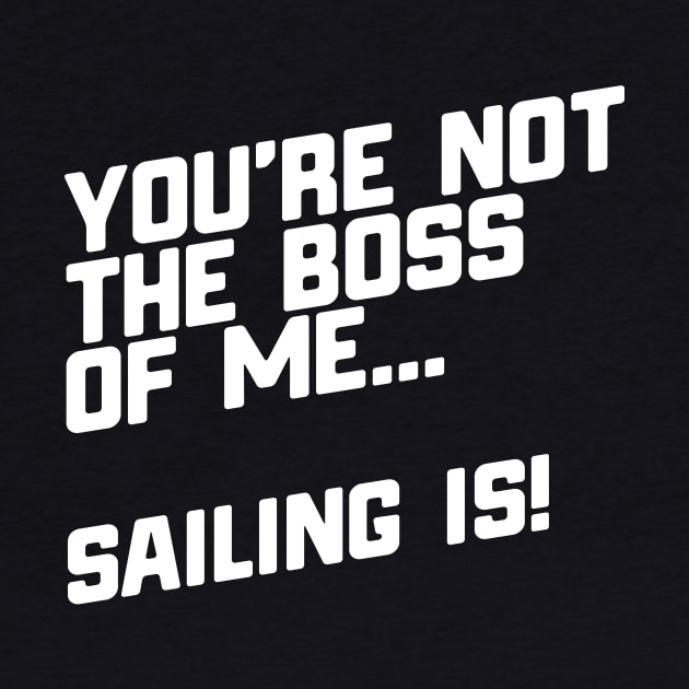You're Not The Boss Of Me...Sailing Is! by thingsandthings